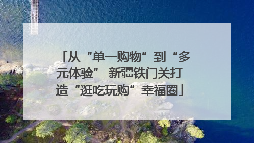 从“单一购物”到“多元体验” 新疆铁门关打造“逛吃玩购”幸福圈