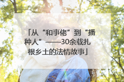 从“和事佬”到“播种人”——30余载扎根乡土的法情故事