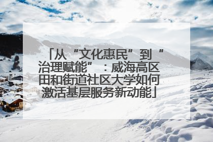 从“文化惠民”到“治理赋能”：威海高区田和街道社区大学如何激活基层服务新动能