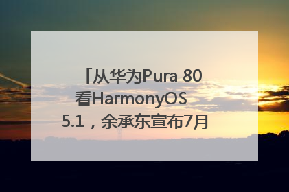 从华为Pura 80看HarmonyOS 5.1，余承东宣布7月迎来首批机型升级