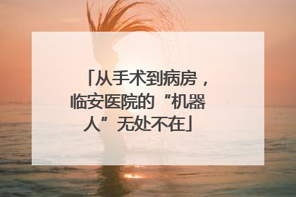 从手术到病房，临安医院的“机器人”无处不在