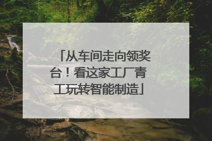 从车间走向领奖台！看这家工厂青工玩转智能制造