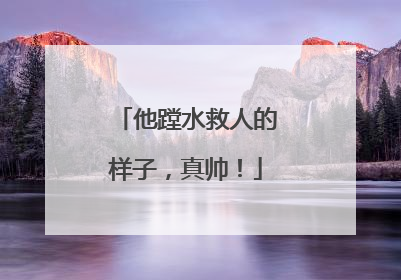 他蹚水救人的样子，真帅！
