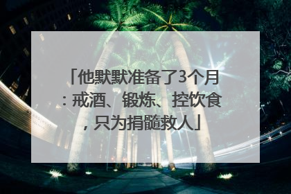 他默默准备了3个月：戒酒、锻炼、控饮食，只为捐髓救人