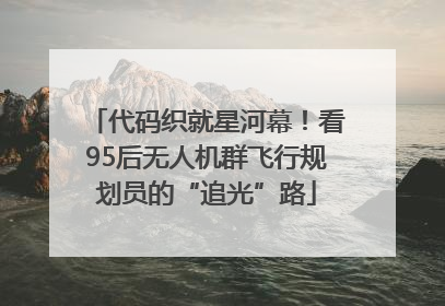 代码织就星河幕！看95后无人机群飞行规划员的“追光”路