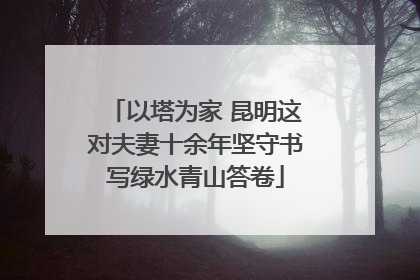 以塔为家 昆明这对夫妻十余年坚守书写绿水青山答卷