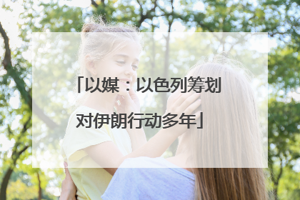 以媒：以色列筹划对伊朗行动多年