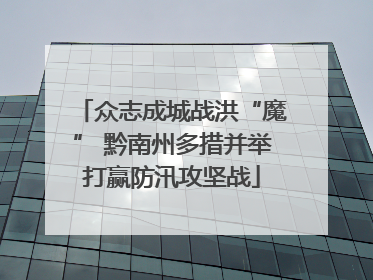 众志成城战洪“魔” 黔南州多措并举打赢防汛攻坚战