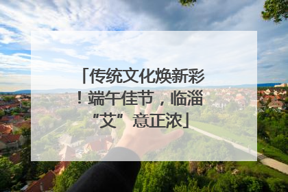 传统文化焕新彩！端午佳节，临淄 “艾”意正浓
