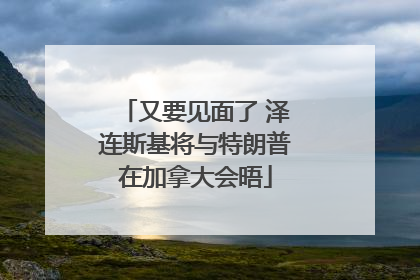 又要见面了 泽连斯基将与特朗普在加拿大会晤