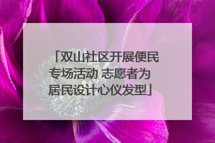 双山社区开展便民专场活动 志愿者为居民设计心仪发型