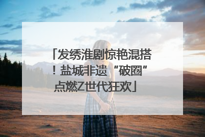 发绣淮剧惊艳混搭！盐城非遗“破圈”点燃Z世代狂欢