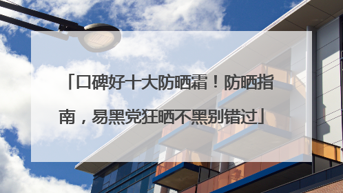 口碑好十大防晒霜！防晒指南，易黑党狂晒不黑别错过
