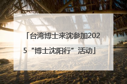 台湾博士来沈参加2025“博士沈阳行”活动