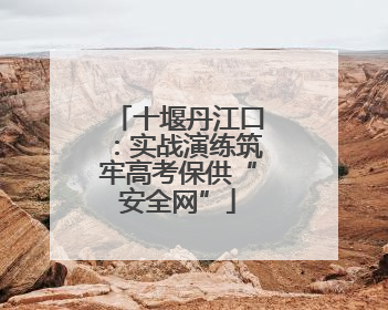 十堰丹江口：实战演练筑牢高考保供“安全网”