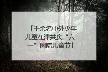 千余名中外少年儿童在津共庆“六一”国际儿童节