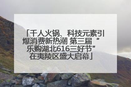 千人火锅、科技元素引爆消费新热潮 第三届“乐购湖北616三好节”在夷陵区盛大启幕