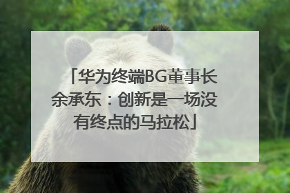 华为终端BG董事长余承东：创新是一场没有终点的马拉松