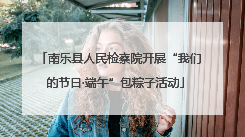 南乐县人民检察院开展“我们的节日·端午”包粽子活动