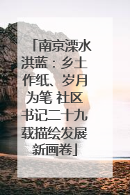 南京溧水洪蓝：乡土作纸、岁月为笔 社区书记二十九载描绘发展新画卷