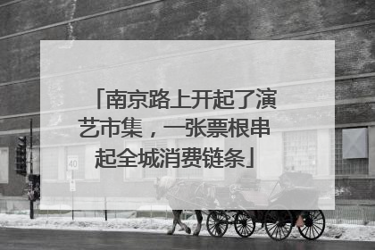 南京路上开起了演艺市集，一张票根串起全城消费链条