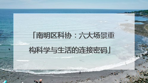 南明区科协：六大场景重构科学与生活的连接密码