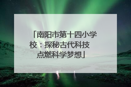 南阳市第十四小学校：探秘古代科技 点燃科学梦想