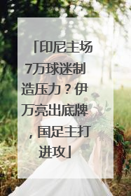 印尼主场7万球迷制造压力？伊万亮出底牌，国足主打进攻