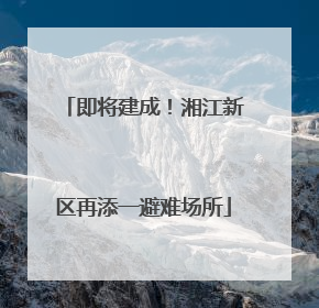 即将建成！湘江新区再添一避难场所