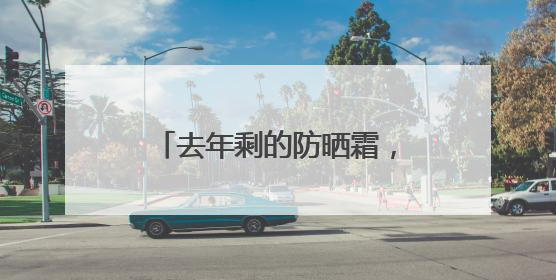 去年剩的防晒霜，今年还能用吗？