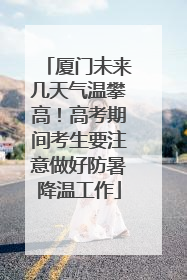 厦门未来几天气温攀高！高考期间考生要注意做好防暑降温工作