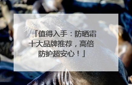 值得入手：防晒霜十大品牌推荐，高倍防护超安心！