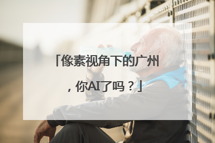 像素视角下的广州，你AI了吗？