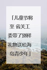 儿童节将至 省关工委带了别样礼物送给海岛青少年