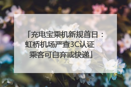充电宝乘机新规首日：虹桥机场严查3C认证 乘客可自弃或快递