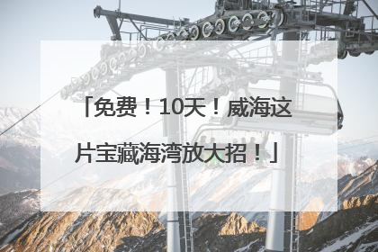 免费！10天！威海这片宝藏海湾放大招！