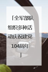 全军部队组织多种活动庆祝建党104周年