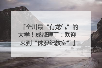 全川最“有龙气”的大学！成都理工：欢迎来到“侏罗纪教室”