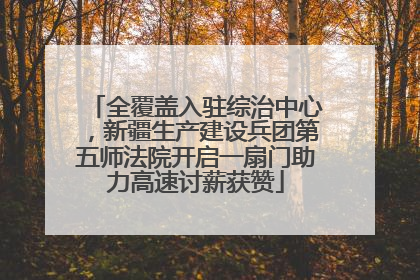 全覆盖入驻综治中心，新疆生产建设兵团第五师法院开启一扇门助力高速讨薪获赞