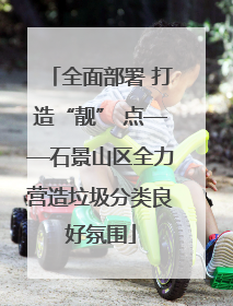 全面部署 打造“靓” 点——石景山区全力营造垃圾分类良好氛围