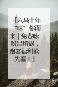 六马十年“味”你而来｜免费嗦粉品烙锅，跑者福利抢先看！