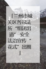 兰州市城关区各司法所“组团出道” 安全法治宣传“花式”出圈