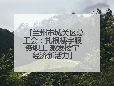 兰州市城关区总工会：扎根楼宇服务职工 激发楼宇经济新活力