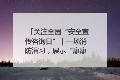 关注全国“安全宣传咨询日”｜一场消防演习，展示“康康”应急实力