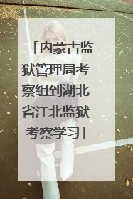内蒙古监狱管理局考察组到湖北省江北监狱考察学习