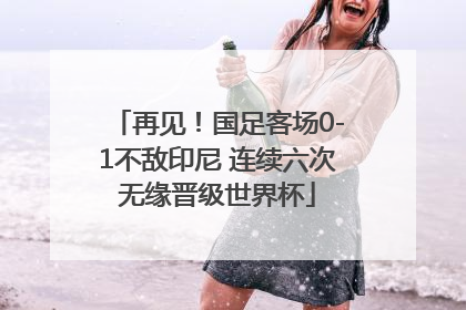 再见！国足客场0-1不敌印尼 连续六次无缘晋级世界杯