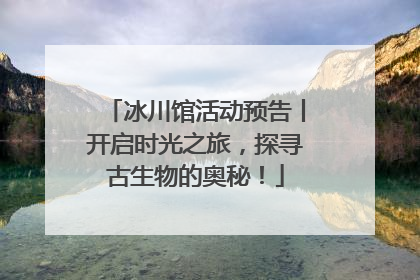 冰川馆活动预告丨开启时光之旅，探寻古生物的奥秘！