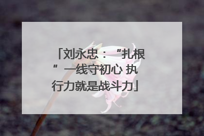 刘永忠：“扎根”一线守初心 执行力就是战斗力