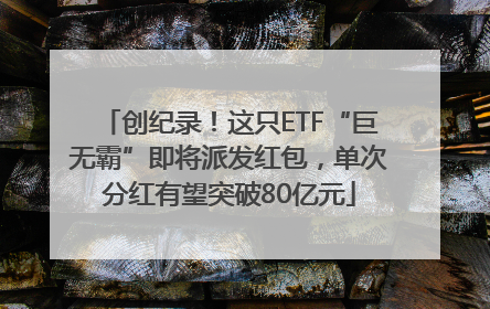 创纪录！这只ETF“巨无霸”即将派发红包，单次分红有望突破80亿元
