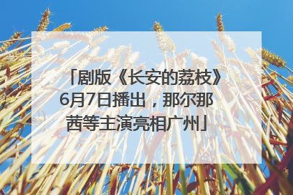 剧版《长安的荔枝》6月7日播出，那尔那茜等主演亮相广州